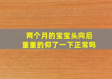 两个月的宝宝头向后重重的仰了一下正常吗