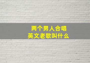 两个男人合唱英文老歌叫什么