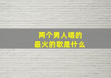 两个男人唱的最火的歌是什么