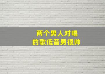 两个男人对唱的歌低音男很帅