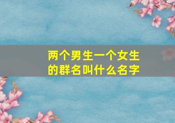 两个男生一个女生的群名叫什么名字