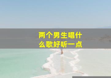 两个男生唱什么歌好听一点