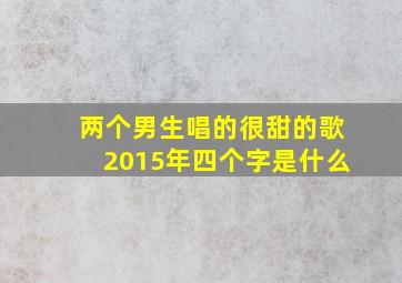 两个男生唱的很甜的歌2015年四个字是什么