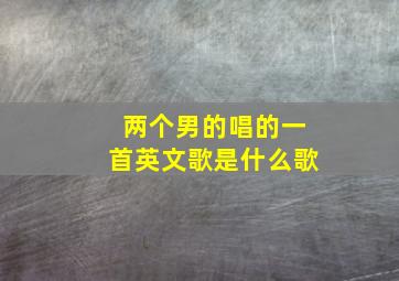 两个男的唱的一首英文歌是什么歌