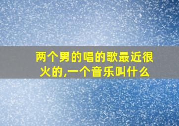 两个男的唱的歌最近很火的,一个音乐叫什么