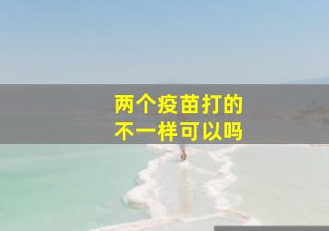 两个疫苗打的不一样可以吗