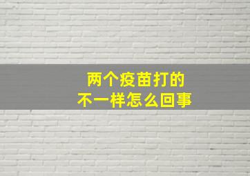 两个疫苗打的不一样怎么回事