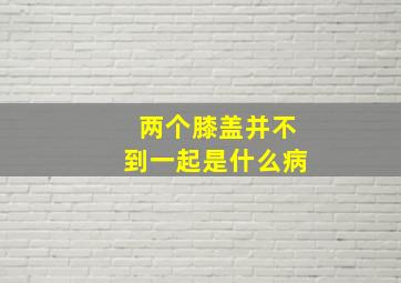 两个膝盖并不到一起是什么病