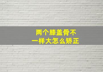 两个膝盖骨不一样大怎么矫正