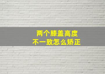 两个膝盖高度不一致怎么矫正