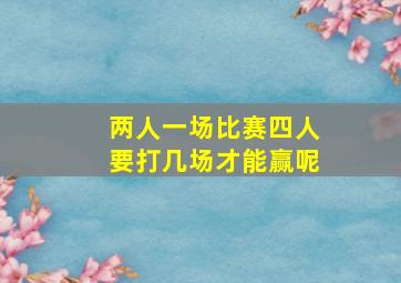 两人一场比赛四人要打几场才能赢呢