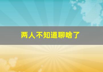 两人不知道聊啥了