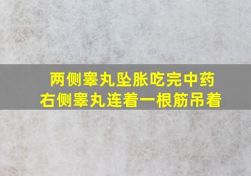 两侧睾丸坠胀吃完中药右侧睾丸连着一根筋吊着