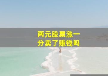 两元股票涨一分卖了赚钱吗