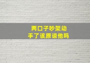 两口子吵架动手了该原谅他吗