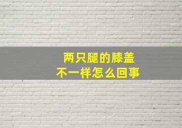 两只腿的膝盖不一样怎么回事