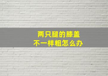 两只腿的膝盖不一样粗怎么办