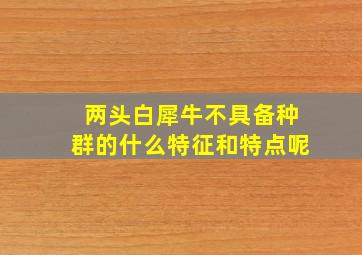 两头白犀牛不具备种群的什么特征和特点呢