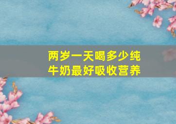 两岁一天喝多少纯牛奶最好吸收营养