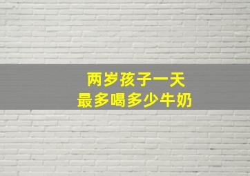 两岁孩子一天最多喝多少牛奶