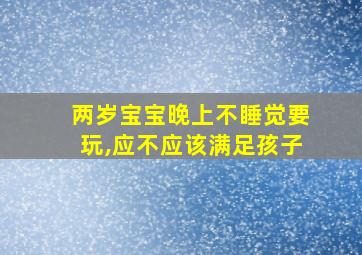 两岁宝宝晚上不睡觉要玩,应不应该满足孩子