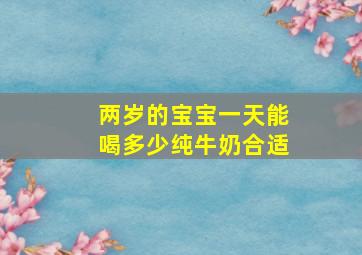 两岁的宝宝一天能喝多少纯牛奶合适