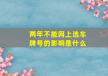 两年不能网上选车牌号的影响是什么