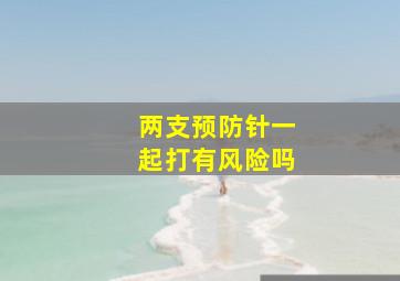 两支预防针一起打有风险吗