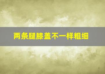 两条腿膝盖不一样粗细