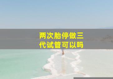 两次胎停做三代试管可以吗