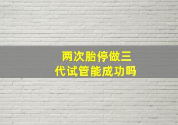 两次胎停做三代试管能成功吗