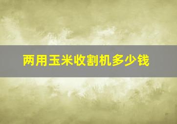 两用玉米收割机多少钱