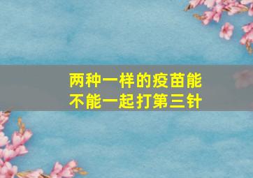 两种一样的疫苗能不能一起打第三针