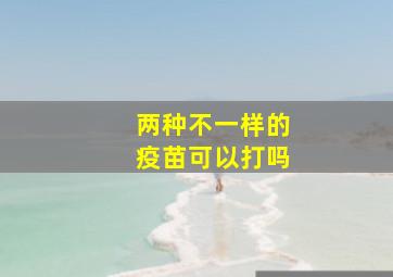 两种不一样的疫苗可以打吗