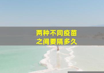 两种不同疫苗之间要隔多久