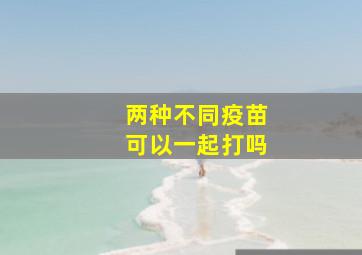 两种不同疫苗可以一起打吗