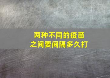 两种不同的疫苗之间要间隔多久打