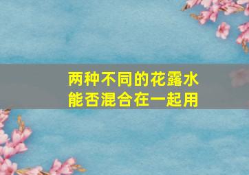 两种不同的花露水能否混合在一起用