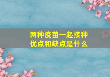 两种疫苗一起接种优点和缺点是什么