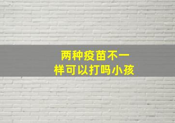 两种疫苗不一样可以打吗小孩