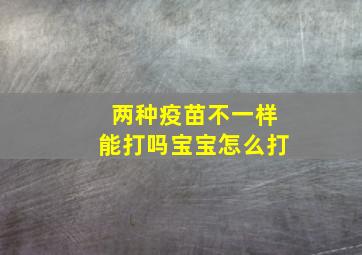 两种疫苗不一样能打吗宝宝怎么打