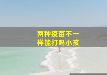 两种疫苗不一样能打吗小孩