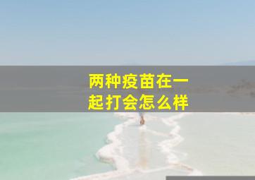 两种疫苗在一起打会怎么样