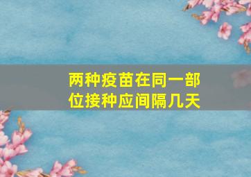 两种疫苗在同一部位接种应间隔几天