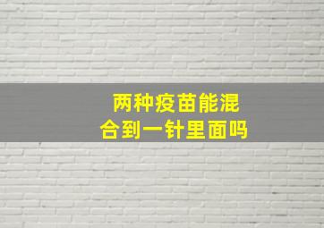 两种疫苗能混合到一针里面吗