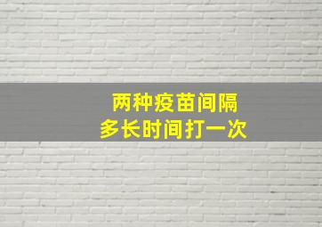 两种疫苗间隔多长时间打一次