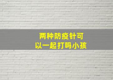 两种防疫针可以一起打吗小孩