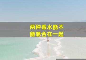 两种香水能不能混合在一起