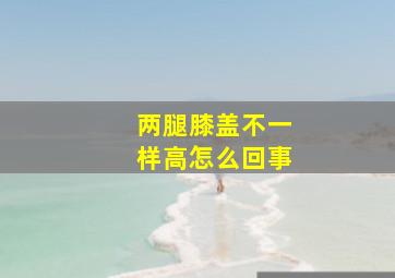 两腿膝盖不一样高怎么回事