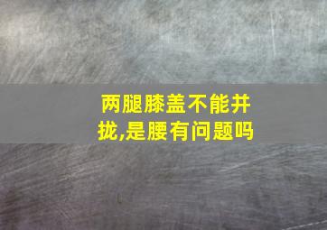 两腿膝盖不能并拢,是腰有问题吗